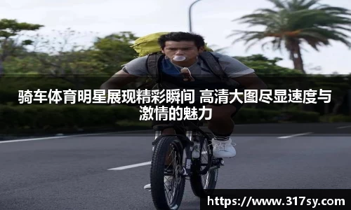 骑车体育明星展现精彩瞬间 高清大图尽显速度与激情的魅力