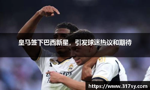 皇马签下巴西新星，引发球迷热议和期待
