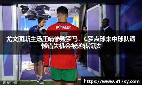 尤文图斯主场压哨惨败罗马，C罗点球未中球队遗憾错失机会被逆转淘汰