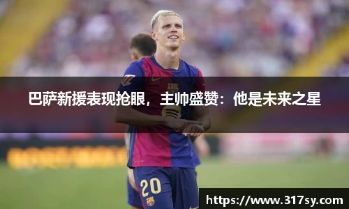 巴萨新援表现抢眼，主帅盛赞：他是未来之星