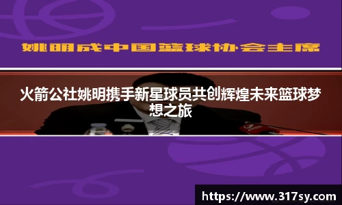 火箭公社姚明携手新星球员共创辉煌未来篮球梦想之旅