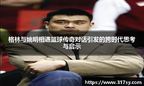 格林与姚明相遇篮球传奇对话引发的跨时代思考与启示