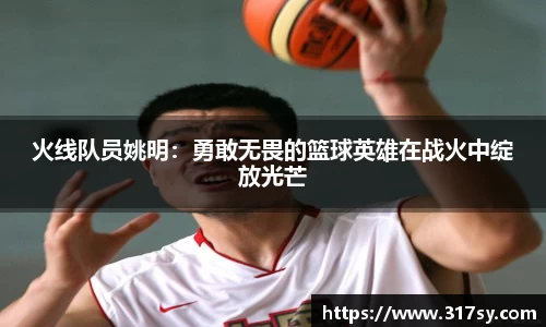 火线队员姚明：勇敢无畏的篮球英雄在战火中绽放光芒