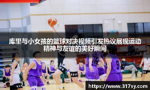 库里与小女孩的篮球对决视频引发热议展现运动精神与友谊的美好瞬间