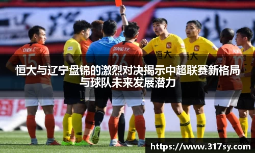 恒大与辽宁盘锦的激烈对决揭示中超联赛新格局与球队未来发展潜力
