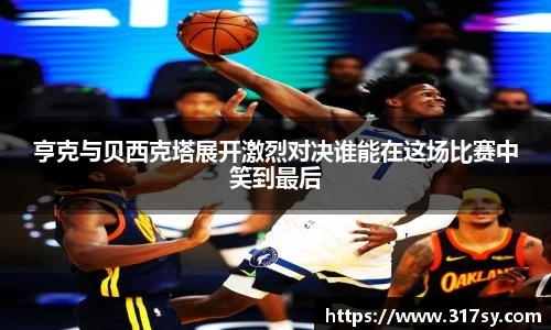 亨克与贝西克塔展开激烈对决谁能在这场比赛中笑到最后
