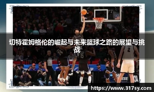 切特霍姆格伦的崛起与未来篮球之路的展望与挑战
