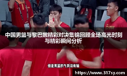 中国男篮与黎巴嫩精彩对决集锦回顾全场高光时刻与精彩瞬间分析