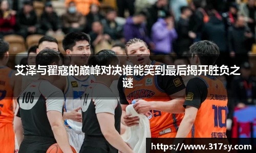 艾泽与翟寇的巅峰对决谁能笑到最后揭开胜负之谜
