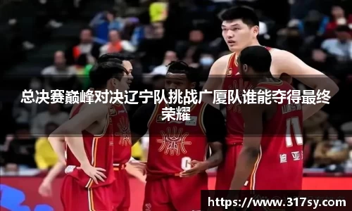 总决赛巅峰对决辽宁队挑战广厦队谁能夺得最终荣耀