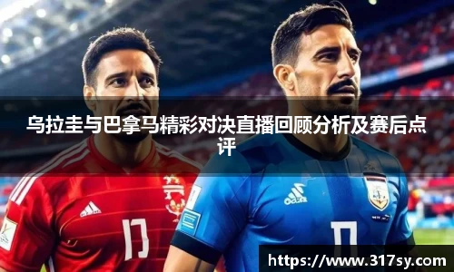 乌拉圭与巴拿马精彩对决直播回顾分析及赛后点评