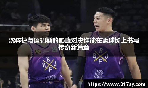 沈梓捷与詹姆斯的巅峰对决谁能在篮球场上书写传奇新篇章