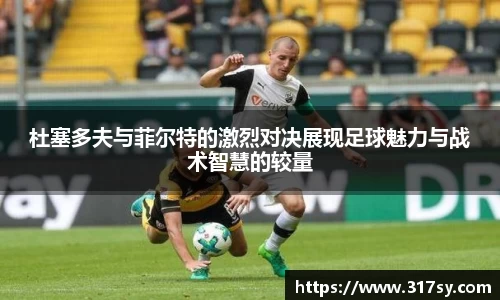 杜塞多夫与菲尔特的激烈对决展现足球魅力与战术智慧的较量