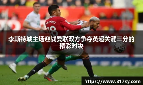 李斯特城主场迎战曼联双方争夺英超关键三分的精彩对决